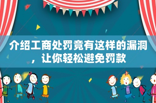 介紹工商處罰竟有這樣的漏洞，讓你輕松避免罰款