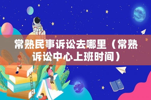 常熟民事訴訟去哪里（常熟訴訟中心上班時(shí)間）