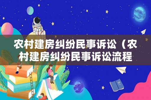 農村建房糾紛民事訴訟（農村建房糾紛民事訴訟流程）