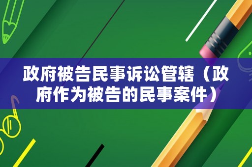 政府被告民事訴訟管轄（政府作為被告的民事案件）