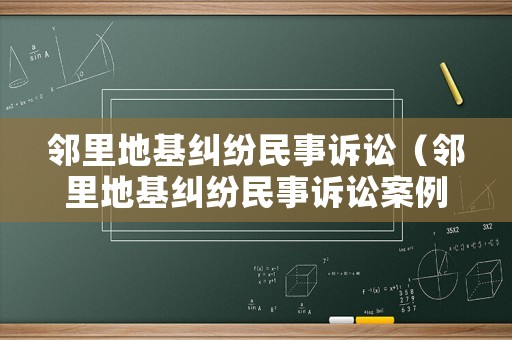 鄰里地基糾紛民事訴訟（鄰里地基糾紛民事訴訟案例）
