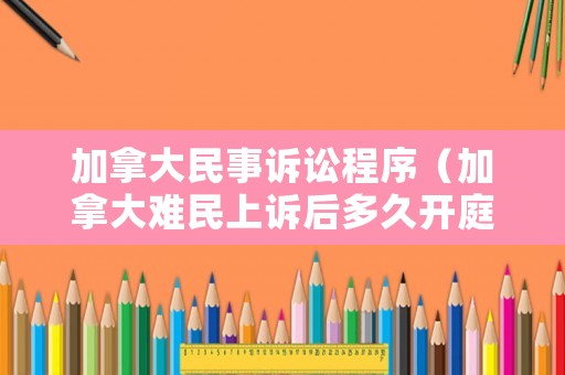 加拿大民事訴訟程序（加拿大難民上訴后多久開庭）