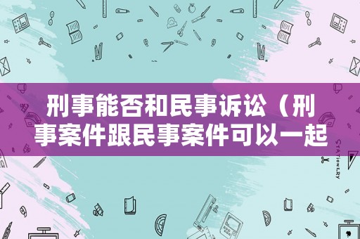 刑事能否和民事訴訟（刑事案件跟民事案件可以一起判刑嗎）