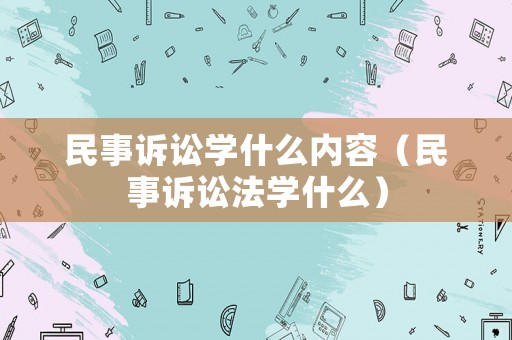 民事訴訟學什么內容（民事訴訟法學什么）