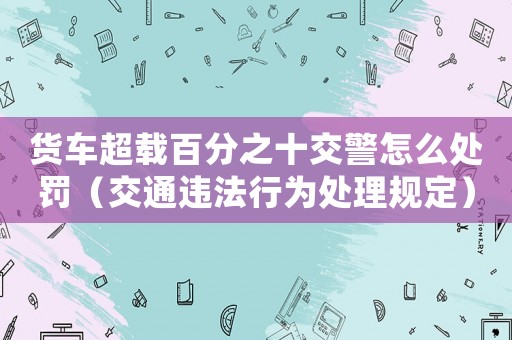 貨車超載百分之十交警怎么處罰（交通違法行為處理規定）