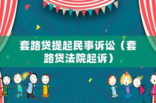 套路貸提起民事訴訟（套路貸法院起訴）