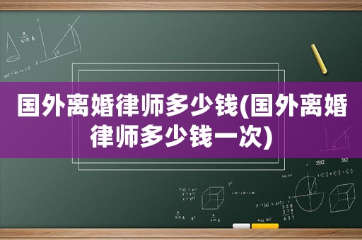 國外離婚律師多少錢(國外離婚律師多少錢一次)