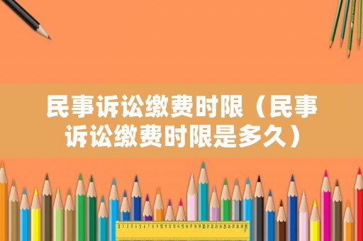 民事訴訟繳費(fèi)時(shí)限（民事訴訟繳費(fèi)時(shí)限是多久）