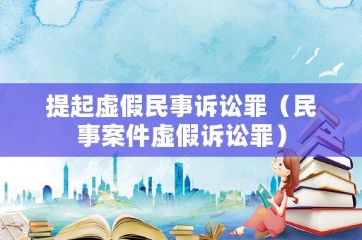 提起虛假民事訴訟罪（民事案件虛假訴訟罪）