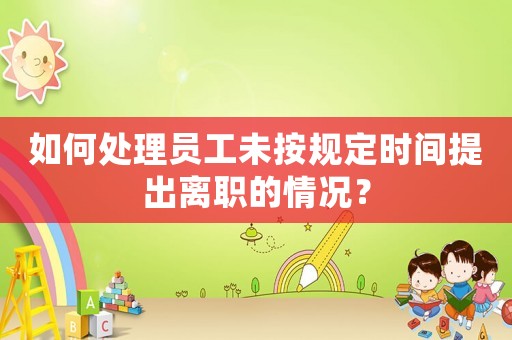 如何處理員工未按規定時間提出離職的情況？