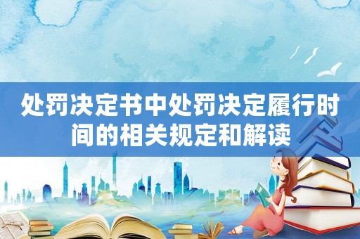 處罰決定書(shū)中處罰決定履行時(shí)間的相關(guān)規(guī)定和解讀