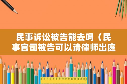 民事訴訟被告能去嗎（民事官司被告可以請律師出庭嗎）
