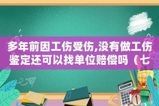 多年前因工傷受傷,沒有做工傷鑒定還可以找單位賠償嗎（七年前沒有認定工傷）