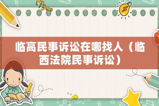 臨高民事訴訟在哪找人（臨西法院民事訴訟）