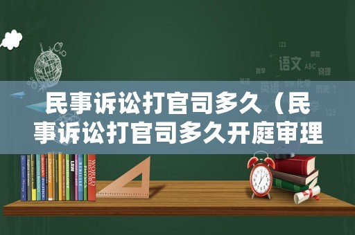 民事訴訟打官司多久（民事訴訟打官司多久開庭審理）