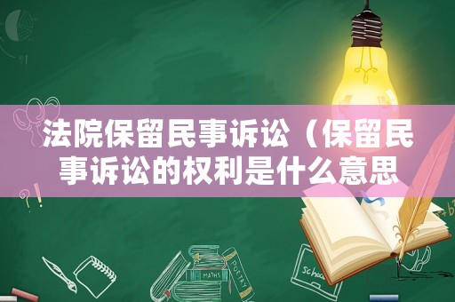 法院保留民事訴訟（保留民事訴訟的權(quán)利是什么意思）