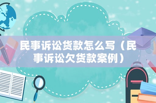 民事訴訟貨款怎么寫（民事訴訟欠貨款案例）