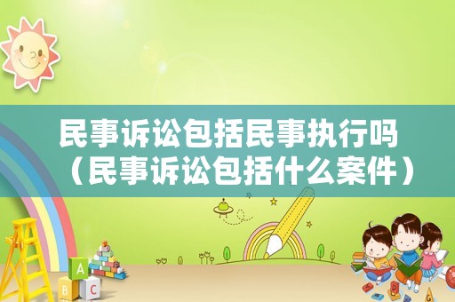 民事訴訟包括民事執行嗎（民事訴訟包括什么案件）
