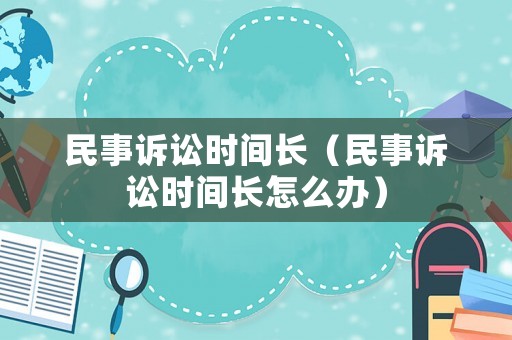 民事訴訟時間長（民事訴訟時間長怎么辦）