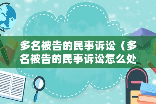 多名被告的民事訴訟（多名被告的民事訴訟怎么處理）