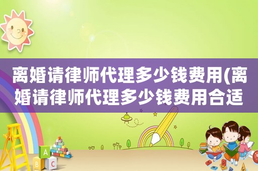 離婚請律師代理多少錢費用(離婚請律師代理多少錢費用合適)