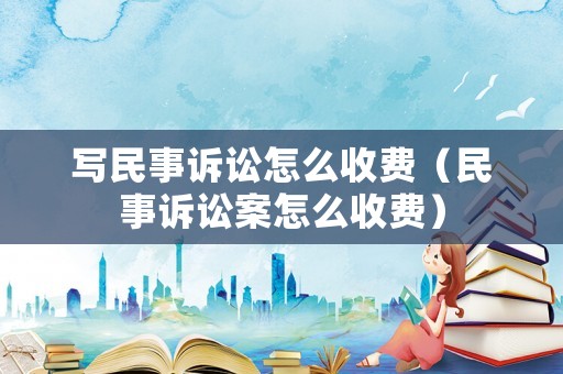 寫民事訴訟怎么收費（民事訴訟案怎么收費）
