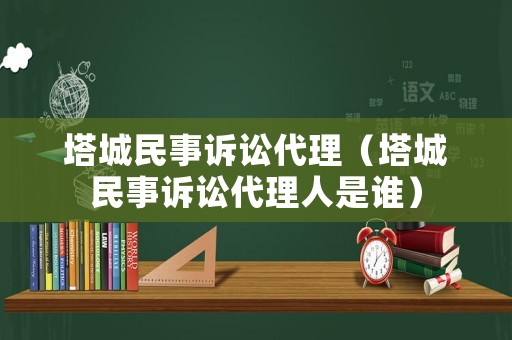 塔城民事訴訟代理（塔城民事訴訟代理人是誰）