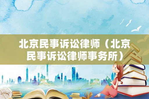 北京民事訴訟律師（北京民事訴訟律師事務(wù)所）