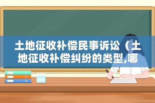 土地征收補償民事訴訟（土地征收補償糾紛的類型,哪些可以提起民事訴訟）