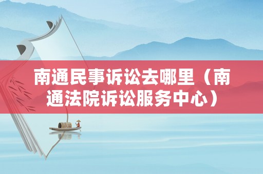 南通民事訴訟去哪里（南通法院訴訟服務(wù)中心）