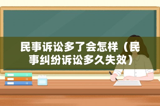民事訴訟多了會怎樣（民事糾紛訴訟多久失效）
