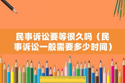民事訴訟要等很久嗎（民事訴訟一般需要多少時間）