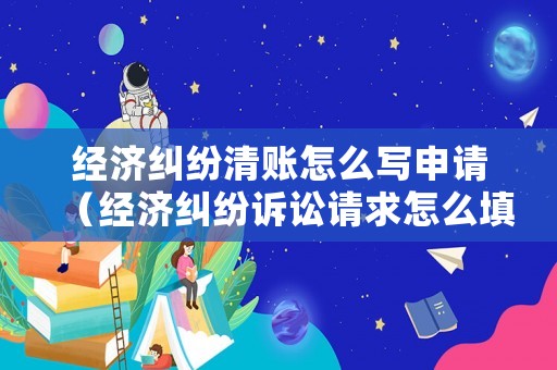 經濟糾紛清賬怎么寫申請（經濟糾紛訴訟請求怎么填寫）