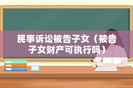 民事訴訟被告子女（被告子女財產可執行嗎）