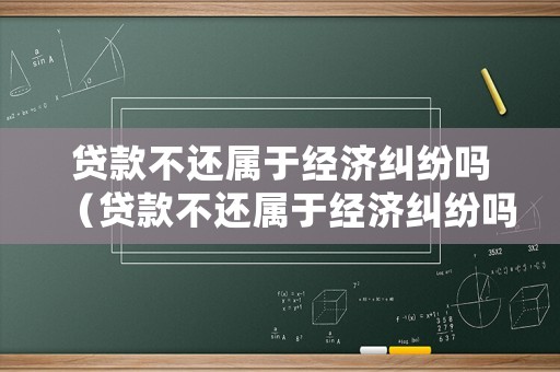 貸款不還屬于經(jīng)濟(jì)糾紛嗎（貸款不還屬于經(jīng)濟(jì)糾紛嗎）