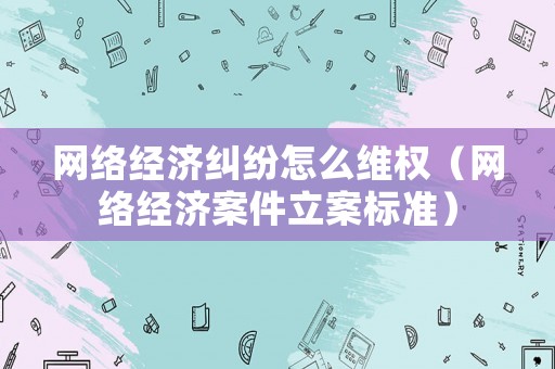 網絡經濟糾紛怎么維權（網絡經濟案件立案標準）