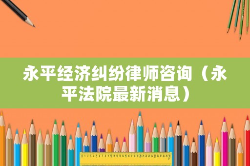 永平經(jīng)濟(jì)糾紛律師咨詢（永平法院最新消息）