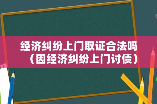 經濟糾紛上門取證合法嗎（因經濟糾紛上門討債）