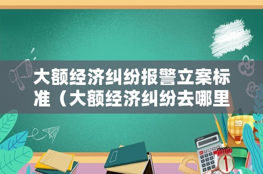 大額經濟糾紛報警立案標準（大額經濟糾紛去哪里報案）