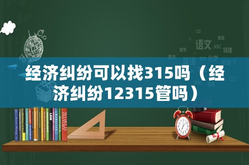 經濟糾紛可以找315嗎（經濟糾紛12315管嗎）