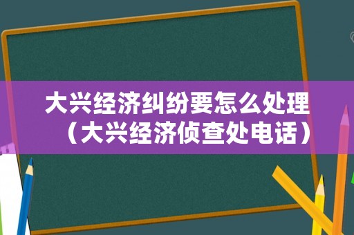 大興經濟糾紛要怎么處理（大興經濟偵查處電話）