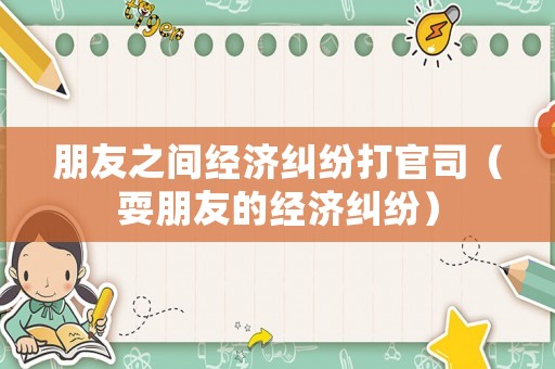朋友之間經濟糾紛打官司（耍朋友的經濟糾紛）