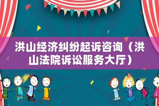 洪山經濟糾紛起訴咨詢（洪山法院訴訟服務大廳）
