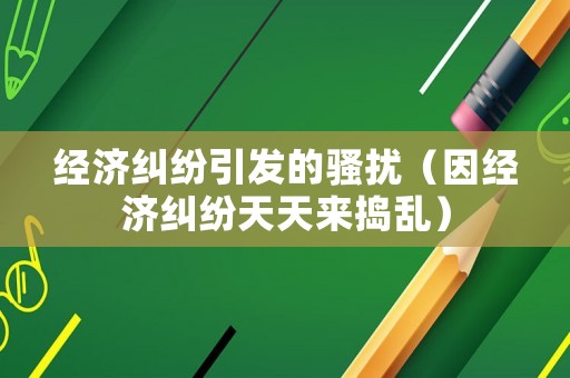 經(jīng)濟(jì)糾紛引發(fā)的騷擾（因經(jīng)濟(jì)糾紛天天來搗亂）