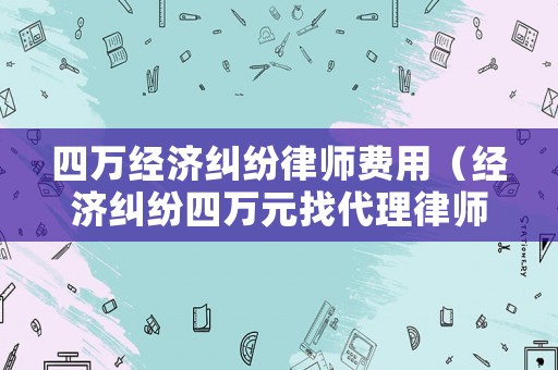 四萬經濟糾紛律師費用（經濟糾紛四萬元找代理律師要收多少錢）
