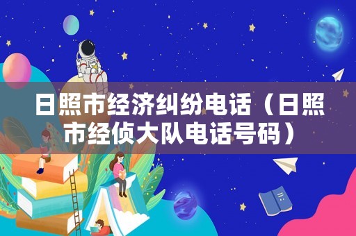 日照市經(jīng)濟(jì)糾紛電話（日照市經(jīng)偵大隊(duì)電話號碼）