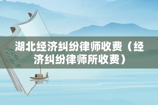 湖北經濟糾紛律師收費（經濟糾紛律師所收費）
