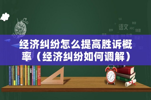 經濟糾紛怎么提高勝訴概率（經濟糾紛如何調解）