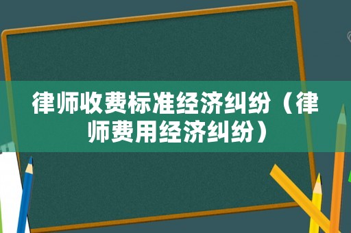律師收費標準經濟糾紛（律師費用經濟糾紛）