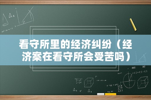 看守所里的經濟糾紛（經濟案在看守所會受苦嗎）